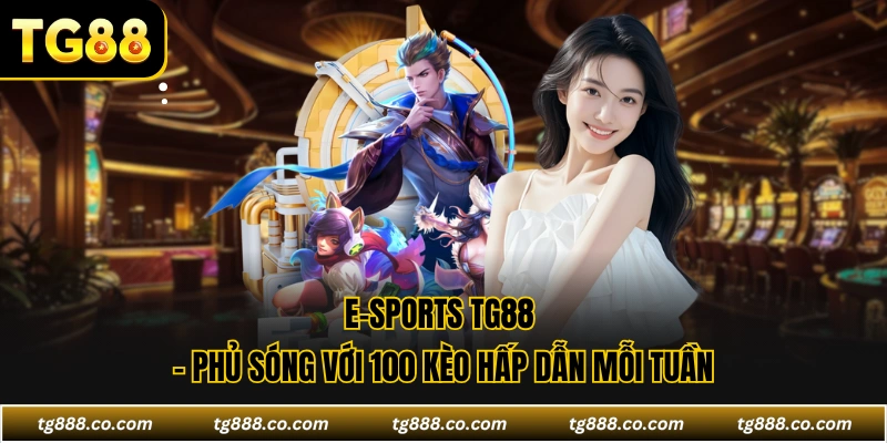 E-sports TG88 - Phủ Sóng Với 100 Kèo Hấp Dẫn Mỗi Tuần