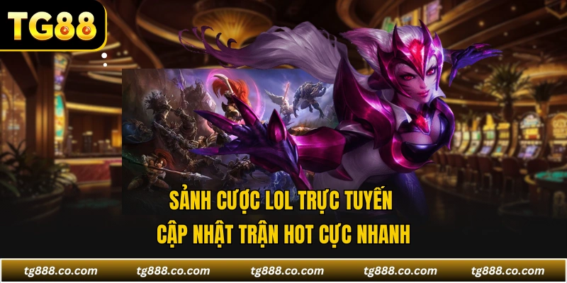 Sảnh cược LOL trực tuyến cập nhật trận hot cực nhanh